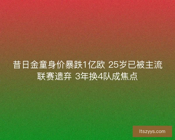 昔日金童身价暴跌1亿欧 25岁已被主流联赛遗弃 3年换4队成焦点 昔日金童身价暴跌1亿欧 25岁已被主流联赛遗弃 3年换4队成焦点