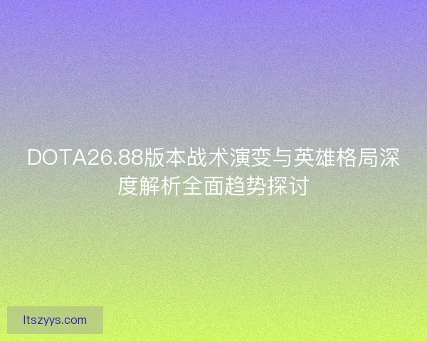 DOTA26.88版本战术演变与英雄格局深度解析全面趋势探讨 DOTA26.88版本战术演变与英雄格局深度解析全面趋势探讨