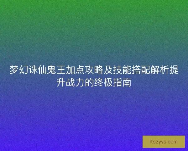 梦幻诛仙鬼王加点攻略及技能搭配解析提升战力的终极指南