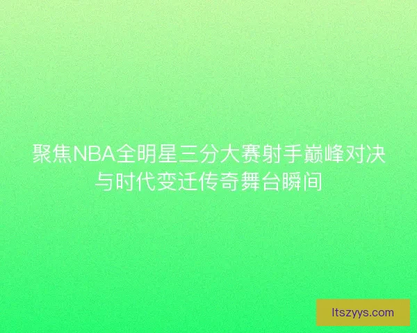 聚焦NBA全明星三分大赛射手巅峰对决与时代变迁传奇舞台瞬间 聚焦NBA全明星三分大赛射手巅峰对决与时代变迁传奇舞台瞬间