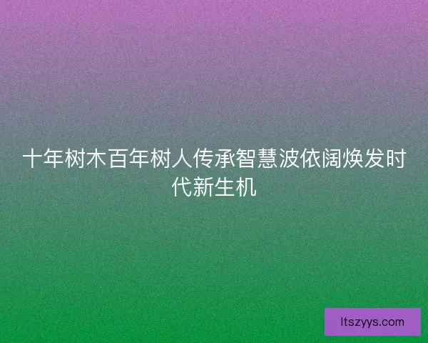 十年树木百年树人传承智慧波依阔焕发时代新生机