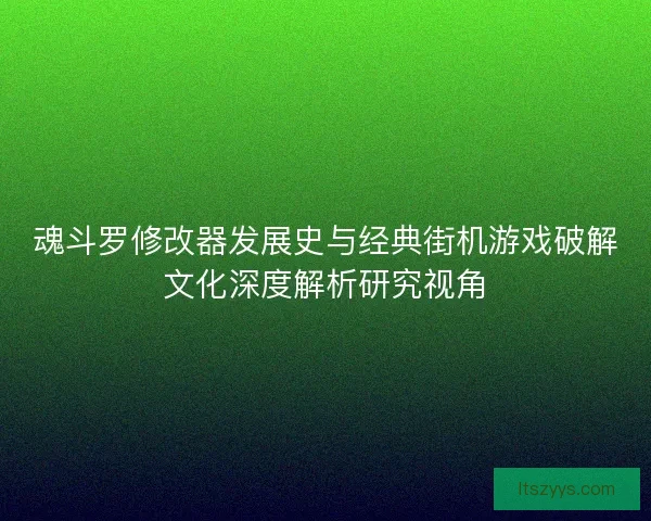 魂斗罗修改器发展史与经典街机游戏破解文化深度解析研究视角
