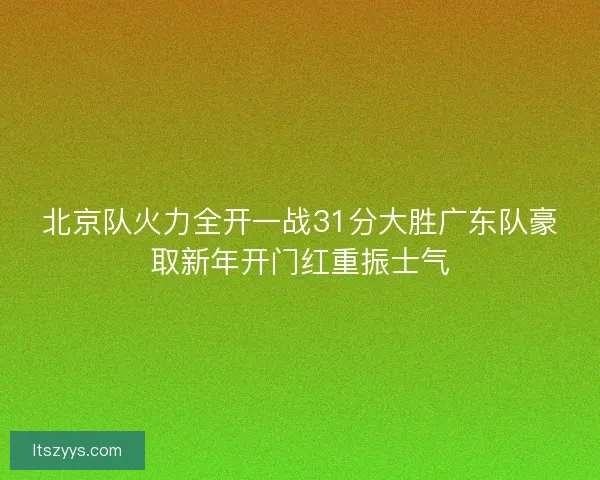 北京队火力全开一战31分大胜广东队豪取新年开门红重振士气