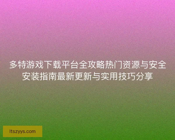 多特游戏下载平台全攻略热门资源与安全安装指南最新更新与实用技巧分享