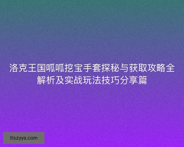 洛克王国呱呱挖宝手套探秘与获取攻略全解析及实战玩法技巧分享篇
