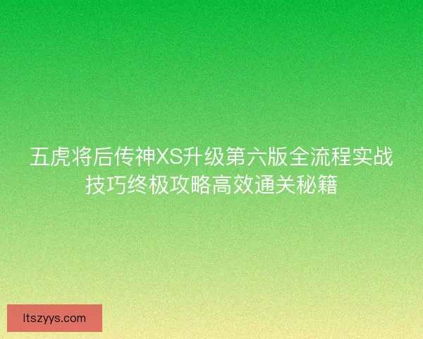 五虎将后传神XS升级第六版全流程实战技巧终极攻略高效通关秘籍