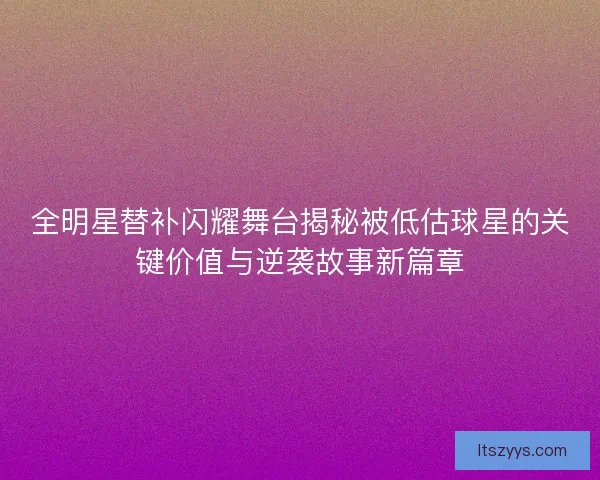 全明星替补闪耀舞台揭秘被低估球星的关键价值与逆袭故事新篇章