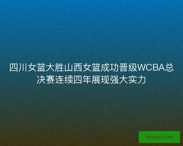 四川女篮大胜山西女篮成功晋级WCBA总决赛连续四年展现强大实力
