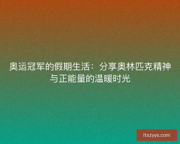 奥运冠军的假期生活：分享奥林匹克精神与正能量的温暖时光