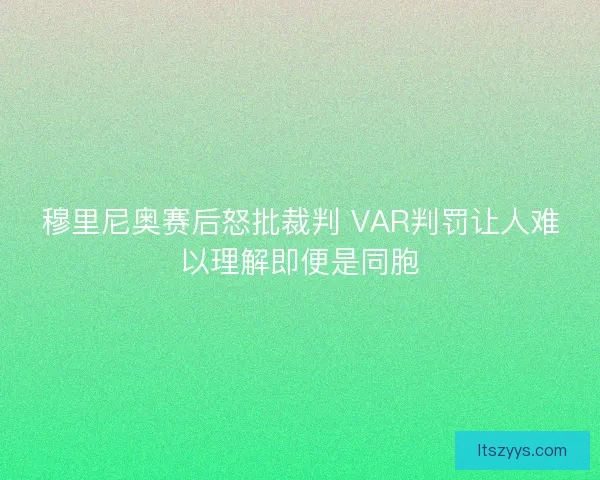 穆里尼奥赛后怒批裁判 VAR判罚让人难以理解即便是同胞
