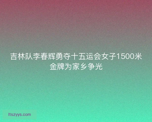 吉林队李春辉勇夺十五运会女子1500米金牌为家乡争光