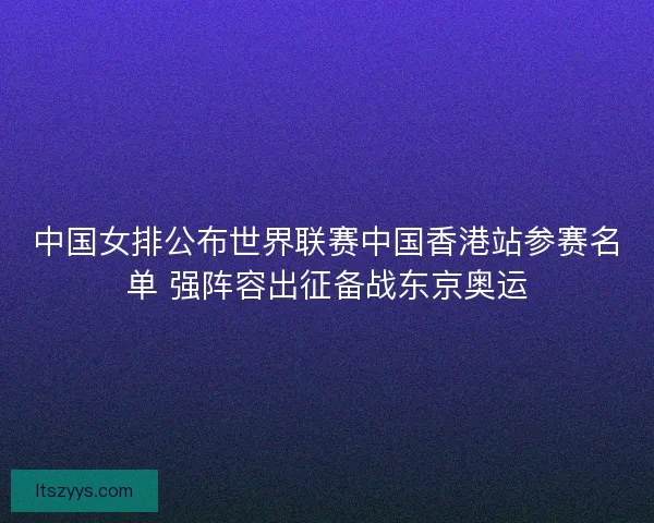 中国女排公布世界联赛中国香港站参赛名单 强阵容出征备战东京奥运