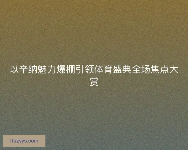 以辛纳魅力爆棚引领体育盛典全场焦点大赏 以辛纳魅力爆棚引领体育盛典全场焦点大赏