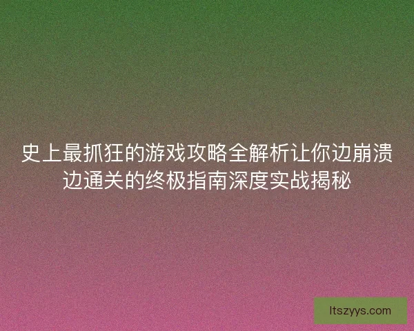 史上最抓狂的游戏攻略全解析让你边崩溃边通关的终极指南深度实战揭秘 史上最抓狂的游戏攻略全解析让你边崩溃边通关的终极指南深度实战揭秘