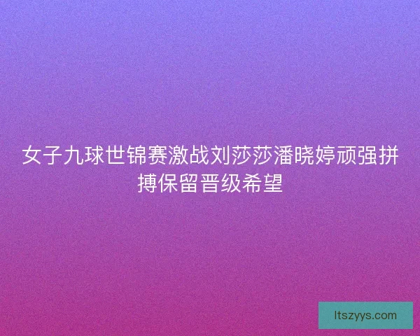 女子九球世锦赛激战刘莎莎潘晓婷顽强拼搏保留晋级希望 女子九球世锦赛激战刘莎莎潘晓婷顽强拼搏保留晋级希望