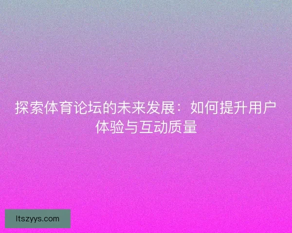 探索体育论坛的未来发展：如何提升用户体验与互动质量