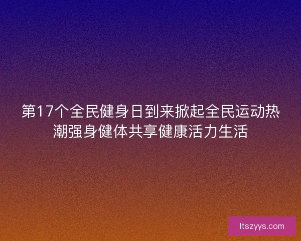 第17个全民健身日到来掀起全民运动热潮强身健体共享健康活力生活 第17个全民健身日到来掀起全民运动热潮强身健体共享健康活力生活
