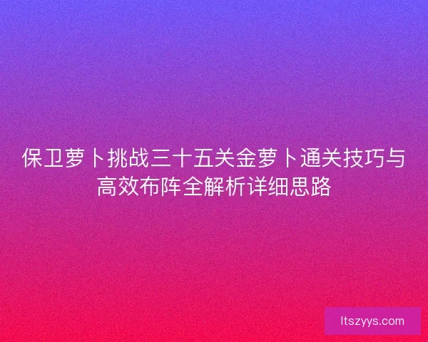 保卫萝卜挑战三十五关金萝卜通关技巧与高效布阵全解析详细思路