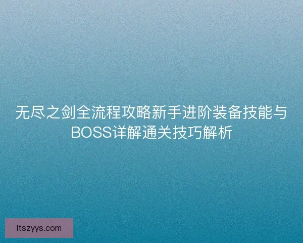 无尽之剑全流程攻略新手进阶装备技能与BOSS详解通关技巧解析