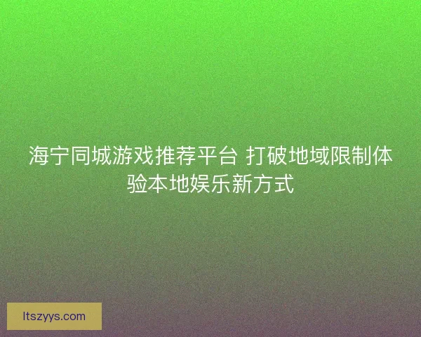 海宁同城游戏推荐平台 打破地域限制体验本地娱乐新方式
