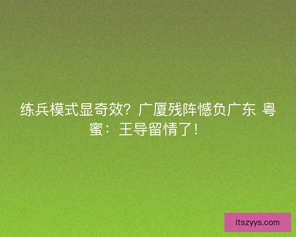 练兵模式显奇效？广厦残阵憾负广东 粤蜜：王导留情了！