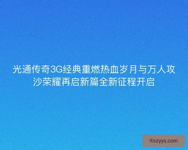 光通传奇3G经典重燃热血岁月与万人攻沙荣耀再启新篇全新征程开启
