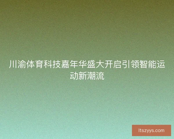 川渝体育科技嘉年华盛大开启引领智能运动新潮流
