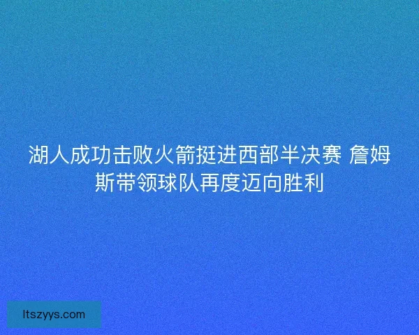 湖人成功击败火箭挺进西部半决赛 詹姆斯带领球队再度迈向胜利