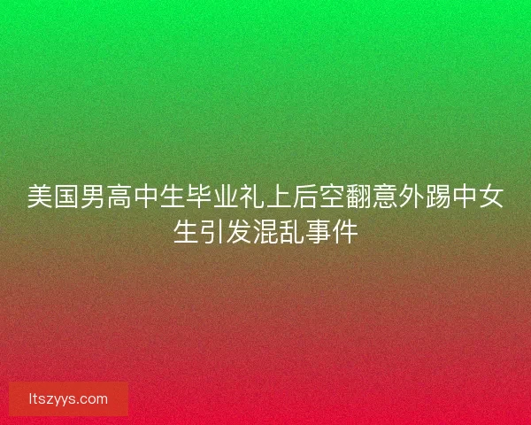 美国男高中生毕业礼上后空翻意外踢中女生引发混乱事件