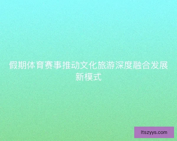 假期体育赛事推动文化旅游深度融合发展新模式