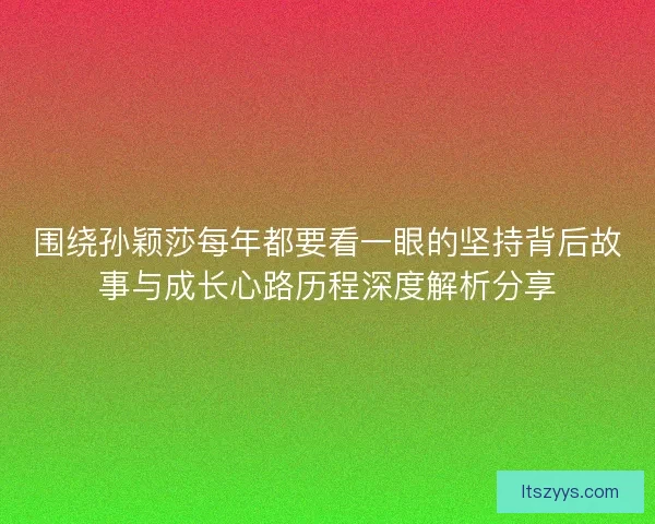 围绕孙颖莎每年都要看一眼的坚持背后故事与成长心路历程深度解析分享