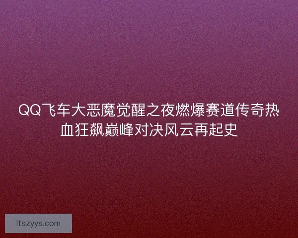 QQ飞车大恶魔觉醒之夜燃爆赛道传奇热血狂飙巅峰对决风云再起史 QQ飞车大恶魔觉醒之夜燃爆赛道传奇热血狂飙巅峰对决风云再起史