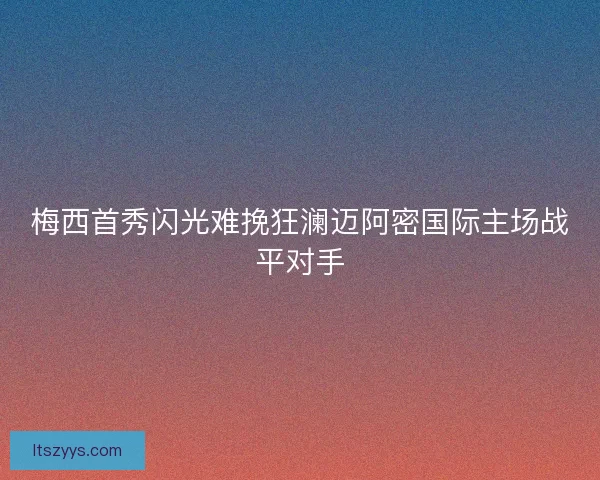 梅西首秀闪光难挽狂澜迈阿密国际主场战平对手 梅西首秀闪光难挽狂澜迈阿密国际主场战平对手