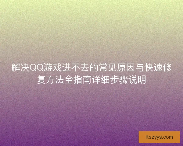 解决QQ游戏进不去的常见原因与快速修复方法全指南详细步骤说明 解决QQ游戏进不去的常见原因与快速修复方法全指南详细步骤说明